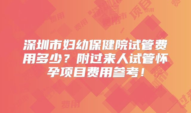 深圳市妇幼保健院试管费用多少？附过来人试管怀孕项目费用参考！