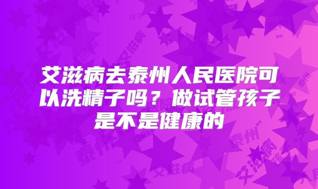 艾滋病去泰州人民医院可以洗精子吗?做试管孩子是不是健康的