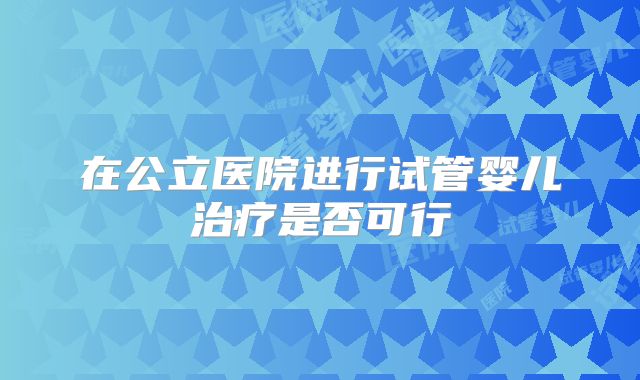 在公立医院进行试管婴儿治疗是否可行
