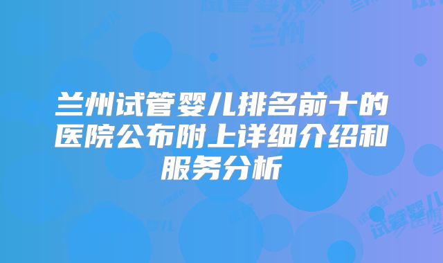 兰州试管婴儿排名前十的医院公布附上详细介绍和服务分析
