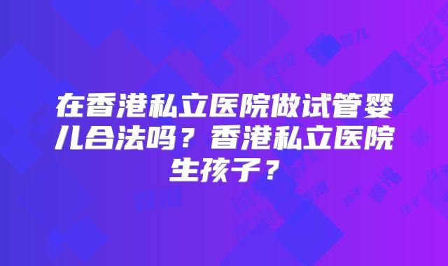 在香港私立医院做试管婴儿合法吗？香港私立医院生孩子？