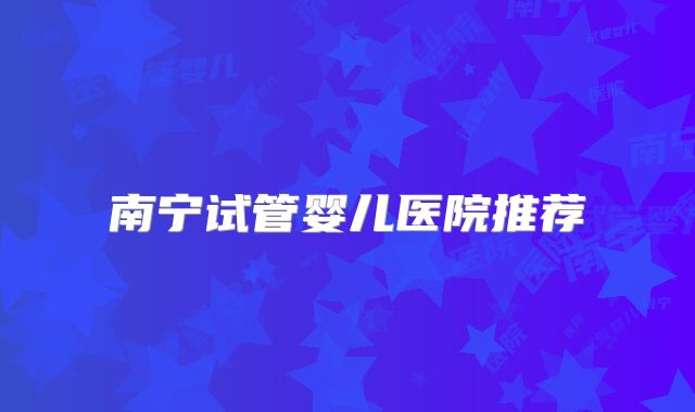 南宁试管婴儿医院推荐
