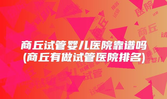 商丘试管婴儿医院靠谱吗(商丘有做试管医院排名)