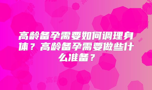高龄备孕需要如何调理身体？高龄备孕需要做些什么准备？