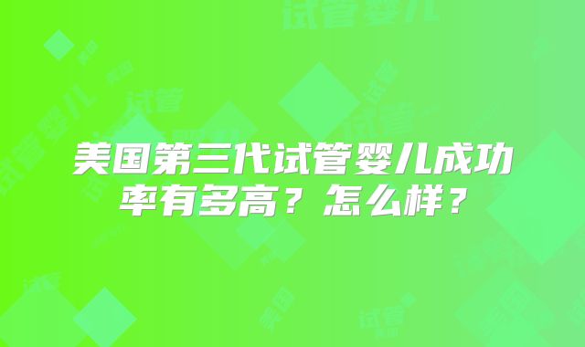 美国第三代试管婴儿成功率有多高？怎么样？
