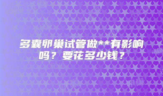 多囊卵巢试管做**有影响吗?要花多少钱?