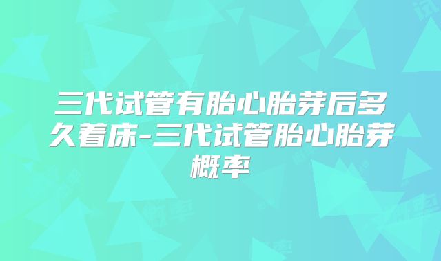 三代试管有胎心胎芽后多久着床-三代试管胎心胎芽概率
