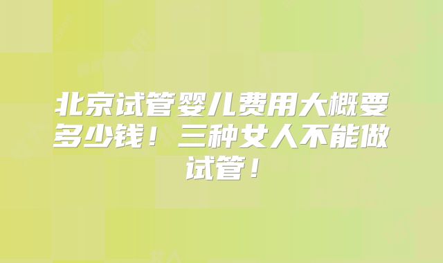 北京试管婴儿费用大概要多少钱！三种女人不能做试管！