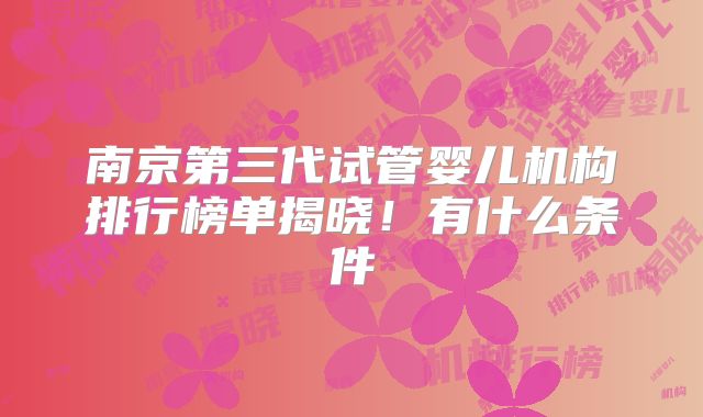 南京第三代试管婴儿机构排行榜单揭晓！有什么条件