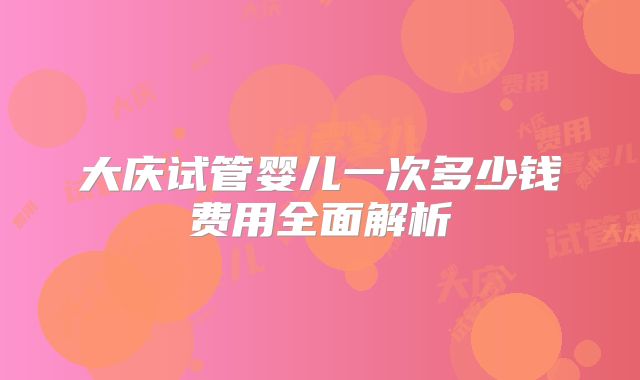 大庆试管婴儿一次多少钱费用全面解析