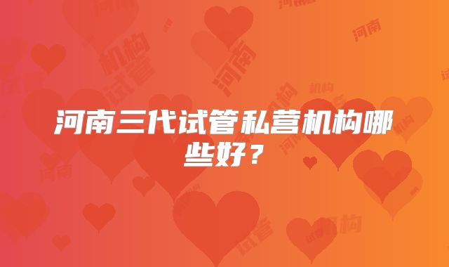 河南三代试管私营机构哪些好?