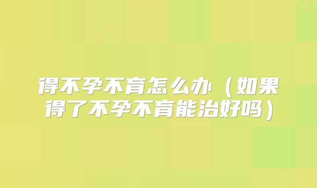 得不孕不育怎么办（如果得了不孕不育能治好吗）