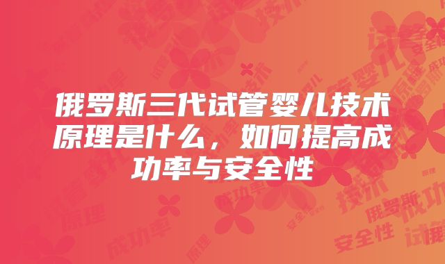 俄罗斯三代试管婴儿技术原理是什么，如何提高成功率与安全性