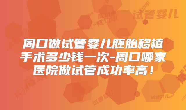 周口做试管婴儿胚胎移植手术多少钱一次-周口哪家医院做试管成功率高！