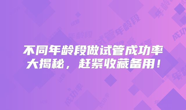 不同年龄段做试管成功率大揭秘，赶紧收藏备用！