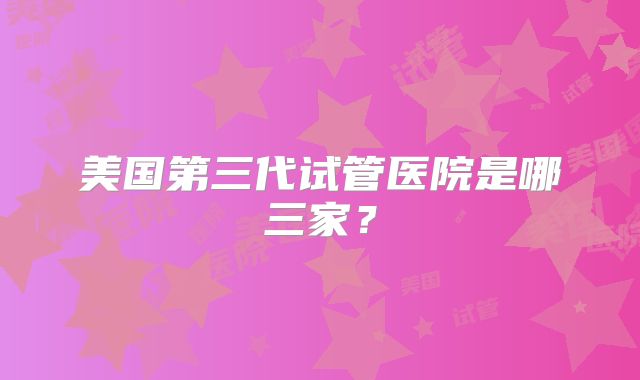 美国第三代试管医院是哪三家？