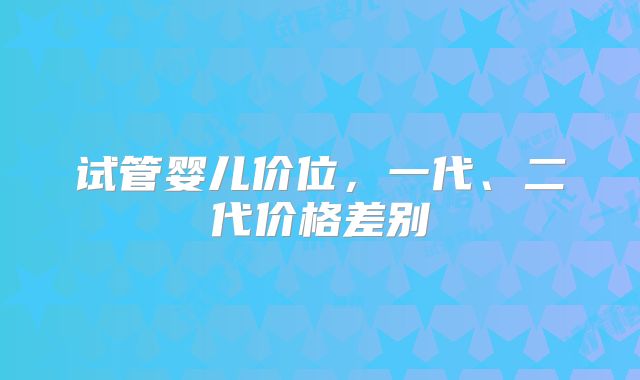 试管婴儿价位，一代、二代价格差别