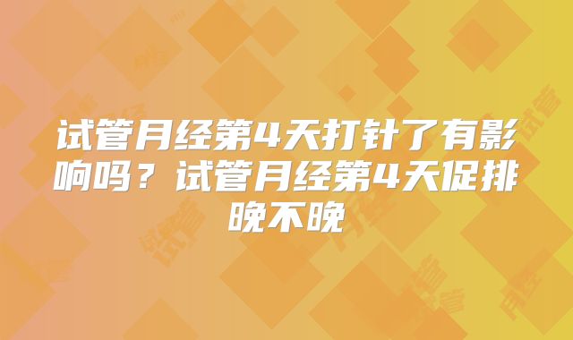 试管月经第4天打针了有影响吗?试管月经第4天促排晚不晚