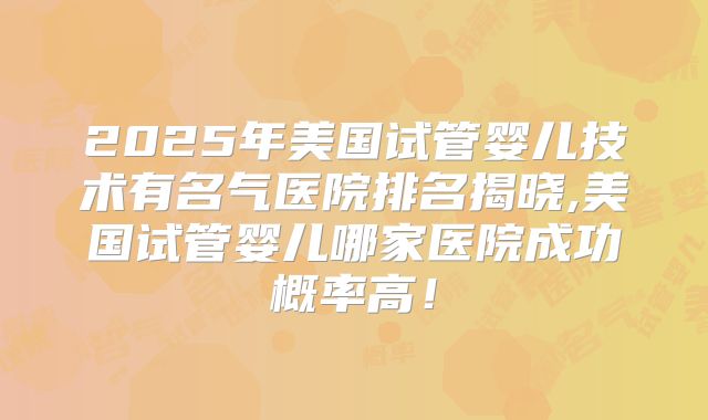 2025年美国试管婴儿技术有名气医院排名揭晓,美国试管婴儿哪家医院成功概率高！