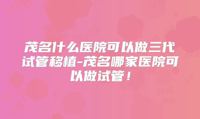 茂名什么医院可以做三代试管移植-茂名哪家医院可以做试管！