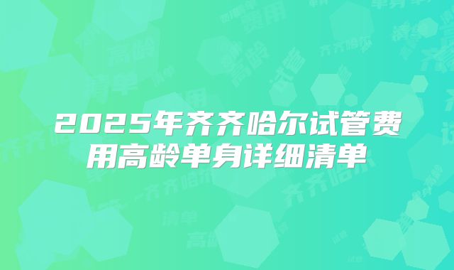 2025年齐齐哈尔试管费用高龄单身详细清单
