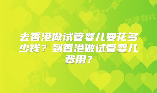去香港做试管婴儿要花多少钱?到香港做试管婴儿费用?