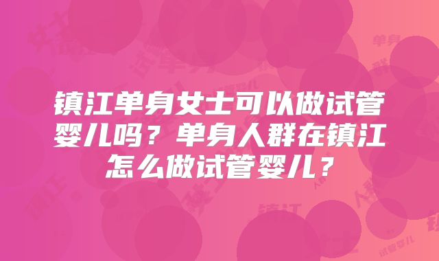 镇江单身女士可以做试管婴儿吗?单身人群在镇江怎么做试管婴儿?