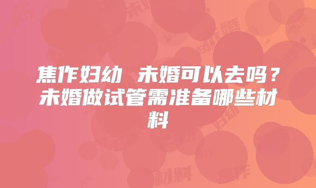 焦作妇幼 未婚可以去吗？未婚做试管需准备哪些材料