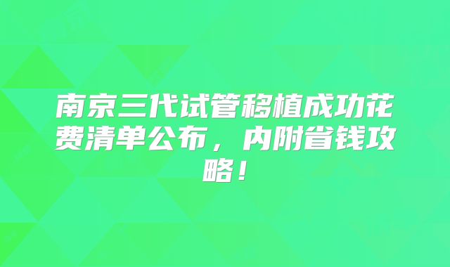南京三代试管移植成功花费清单公布，内附省钱攻略！
