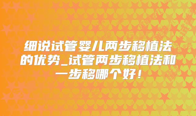 细说试管婴儿两步移植法的优势_试管两步移植法和一步移哪个好!