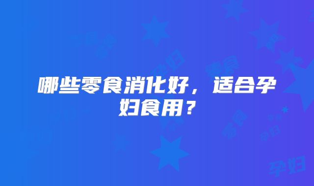 哪些零食消化好，适合孕妇食用？