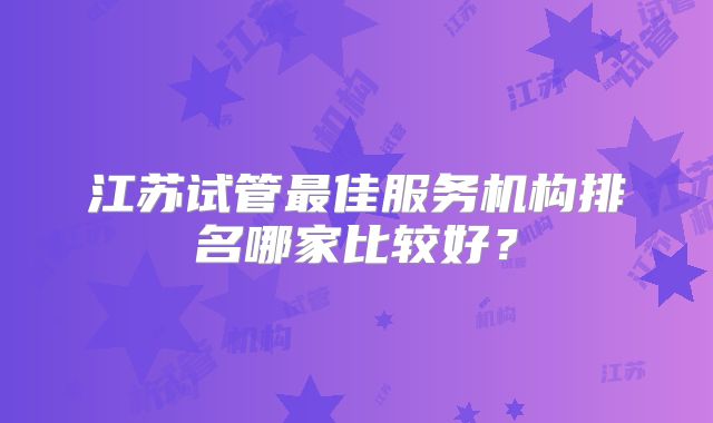 江苏试管最佳服务机构排名哪家比较好？