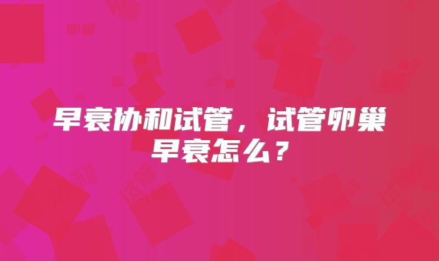 早衰协和试管，试管卵巢早衰怎么？