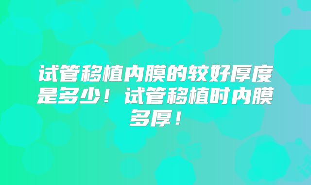 试管移植内膜的较好厚度是多少！试管移植时内膜多厚！