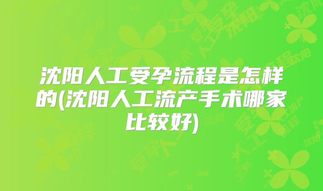 沈阳人工受孕流程是怎样的(沈阳人工流产手术哪家比较好)