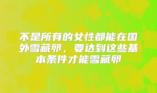 不是所有的女性都能在国外雪藏卵,要达到这些基本条件才能雪藏卵