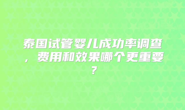 泰国试管婴儿成功率调查，费用和效果哪个更重要？