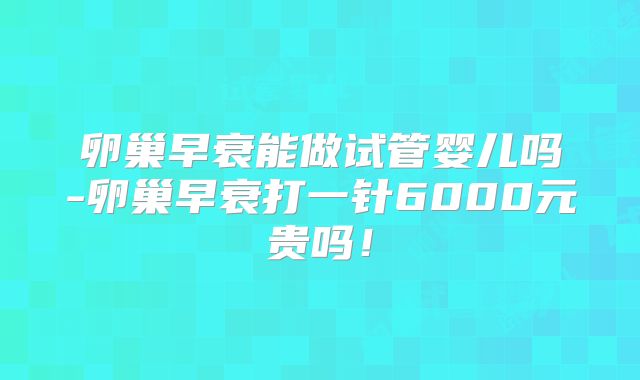 卵巢早衰能做试管婴儿吗-卵巢早衰打一针6000元贵吗!