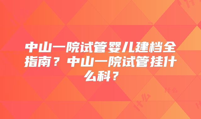 中山一院试管婴儿建档全指南？中山一院试管挂什么科？
