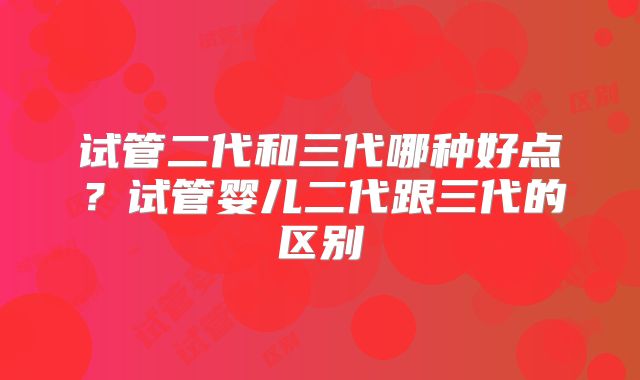试管二代和三代哪种好点？试管婴儿二代跟三代的区别