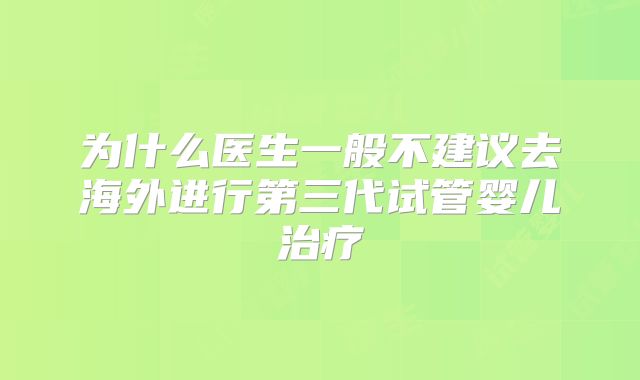 为什么医生一般不建议去海外进行第三代试管婴儿治疗