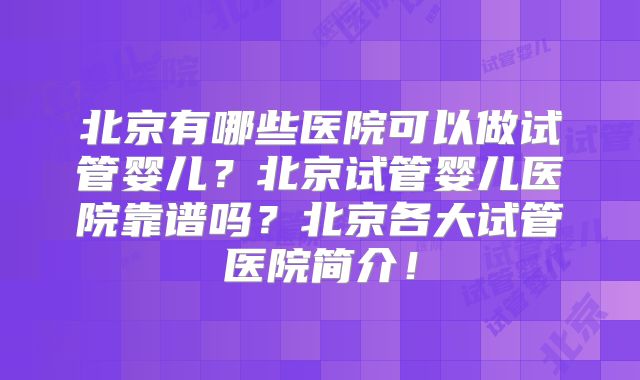 北京有哪些医院可以做试管婴儿？北京试管婴儿医院靠谱吗？北京各大试管医院简介！