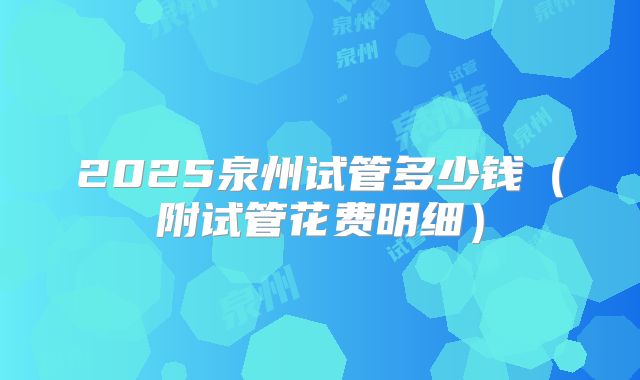 2025泉州试管多少钱（附试管花费明细）