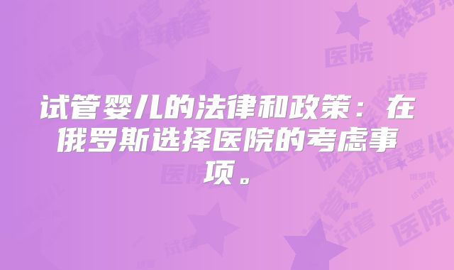 试管婴儿的法律和政策：在俄罗斯选择医院的考虑事项。