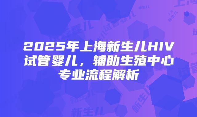 2025年上海新生儿HIV试管婴儿，辅助生殖中心专业流程解析