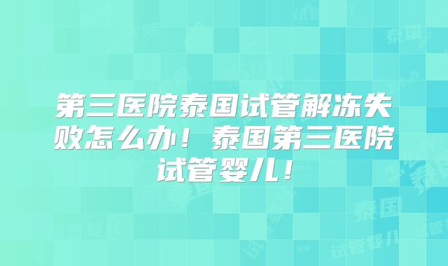 第三医院泰国试管解冻失败怎么办!泰国第三医院试管婴儿!