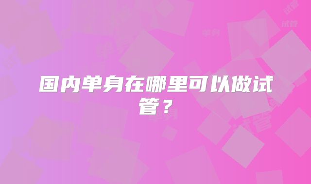 国内单身在哪里可以做试管？