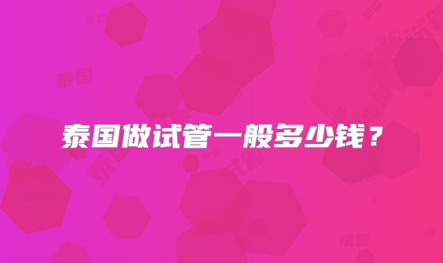 泰国做试管一般多少钱?