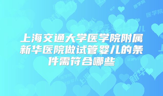 上海交通大学医学院附属新华医院做试管婴儿的条件需符合哪些