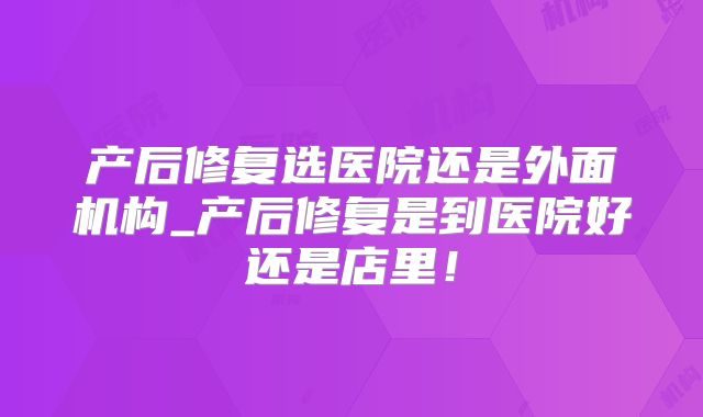 产后修复选医院还是外面机构_产后修复是到医院好还是店里!